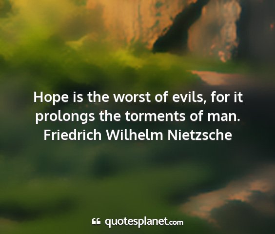 Friedrich wilhelm nietzsche - hope is the worst of evils, for it prolongs the...