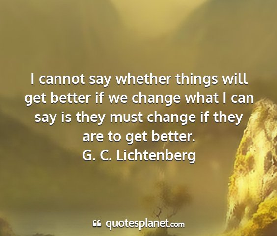 G. c. lichtenberg - i cannot say whether things will get better if we...