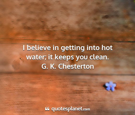 G. k. chesterton - i believe in getting into hot water; it keeps you...