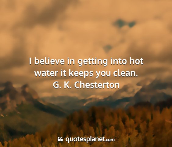G. k. chesterton - i believe in getting into hot water it keeps you...