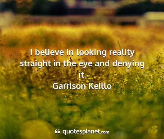 Garrison keillo - i believe in looking reality straight in the eye...