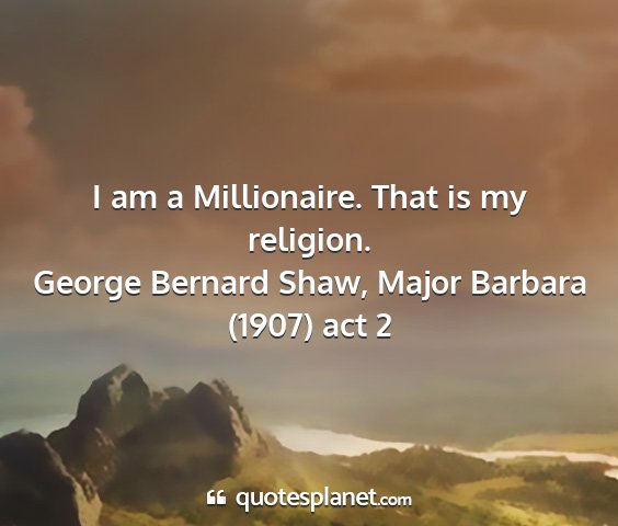 George bernard shaw, major barbara (1907) act 2 - i am a millionaire. that is my religion....