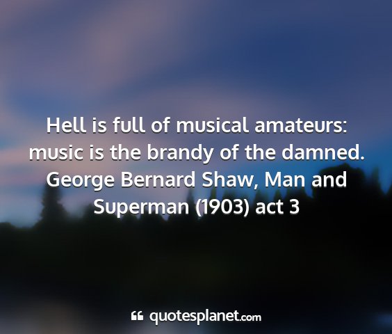 George bernard shaw, man and superman (1903) act 3 - hell is full of musical amateurs: music is the...