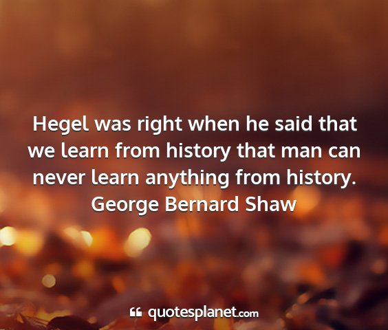George bernard shaw - hegel was right when he said that we learn from...