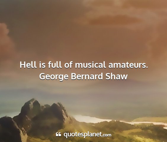 George bernard shaw - hell is full of musical amateurs....