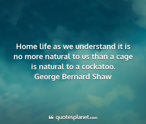 George bernard shaw - home life as we understand it is no more natural...