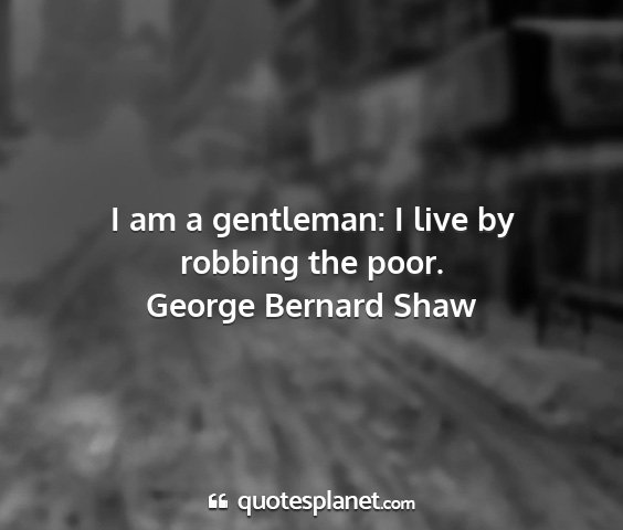 George bernard shaw - i am a gentleman: i live by robbing the poor....