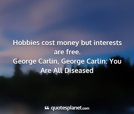 George carlin, george carlin: you are all diseased - hobbies cost money but interests are free....