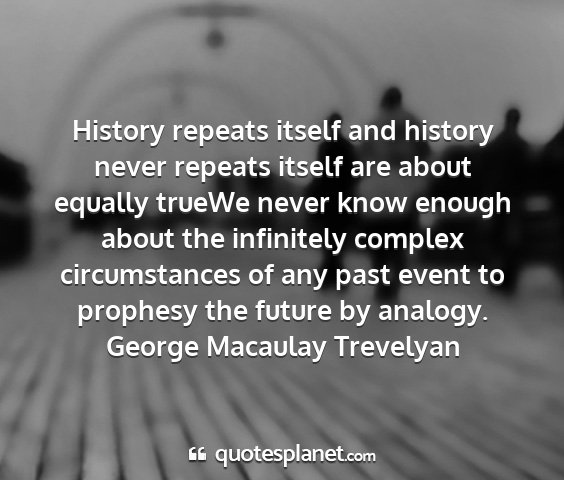 George macaulay trevelyan - history repeats itself and history never repeats...