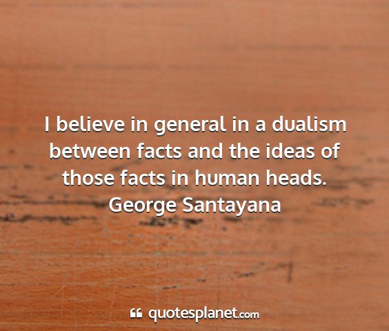 George santayana - i believe in general in a dualism between facts...