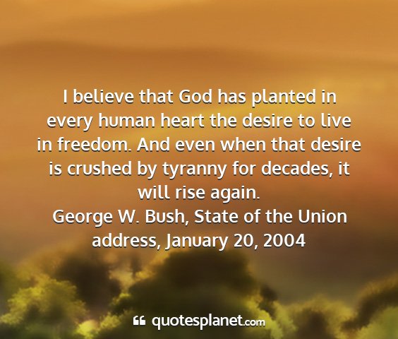 George w. bush, state of the union address, january 20, 2004 - i believe that god has planted in every human...