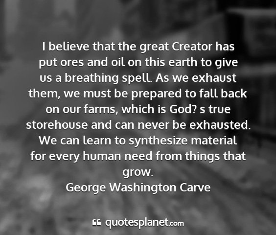 George washington carve - i believe that the great creator has put ores and...