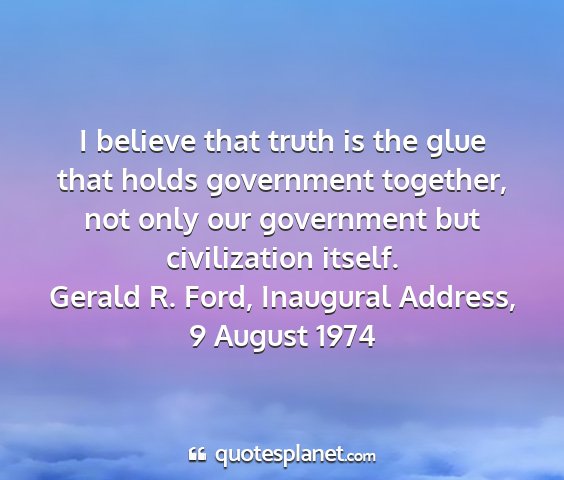 Gerald r. ford, inaugural address, 9 august 1974 - i believe that truth is the glue that holds...