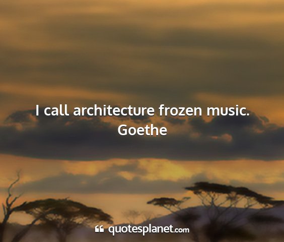 Goethe - i call architecture frozen music....
