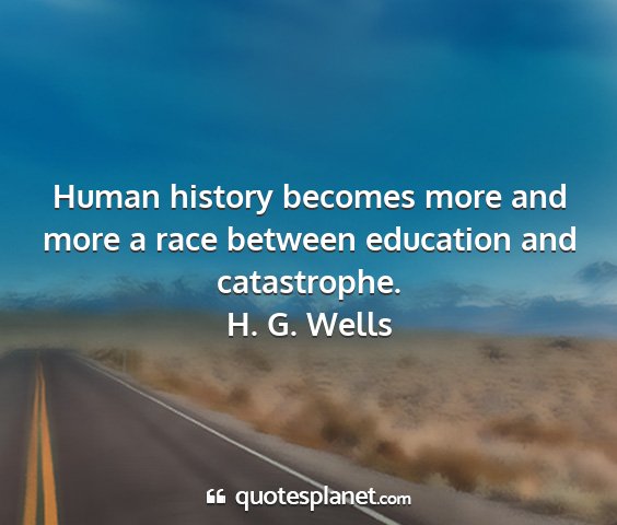 H. g. wells - human history becomes more and more a race...