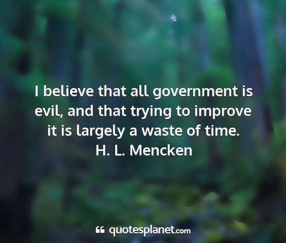 H. l. mencken - i believe that all government is evil, and that...