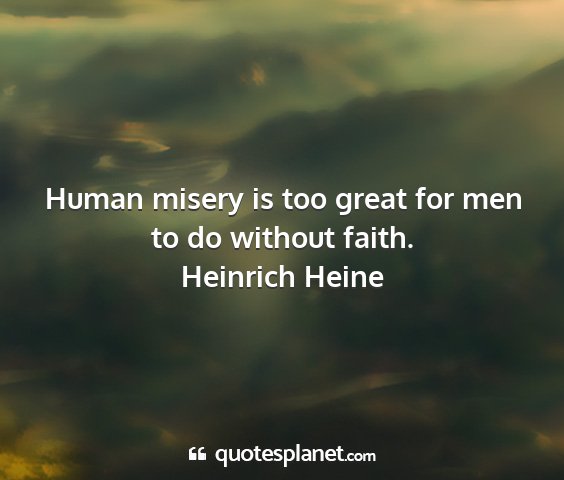 Heinrich heine - human misery is too great for men to do without...