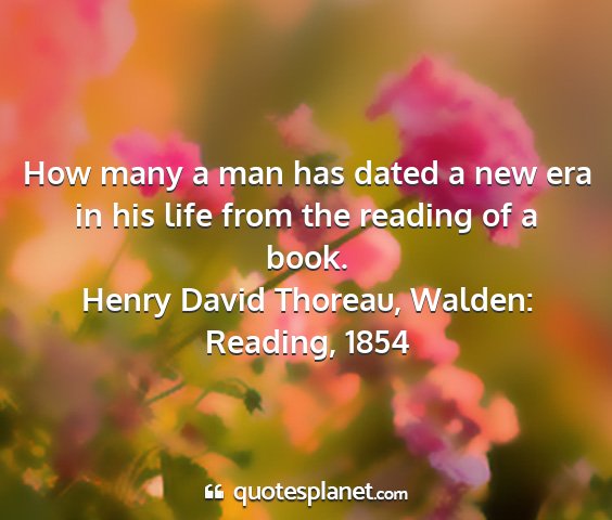 Henry david thoreau, walden: reading, 1854 - how many a man has dated a new era in his life...