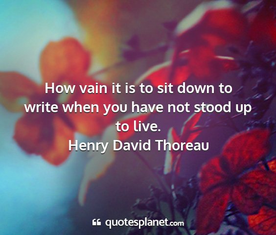 Henry david thoreau - how vain it is to sit down to write when you have...