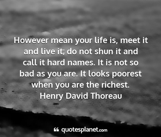 Henry david thoreau - however mean your life is, meet it and live it;...