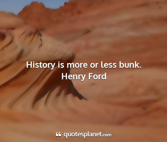 Henry ford - history is more or less bunk....