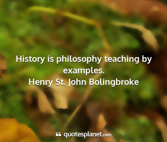 Henry st. john bolingbroke - history is philosophy teaching by examples....