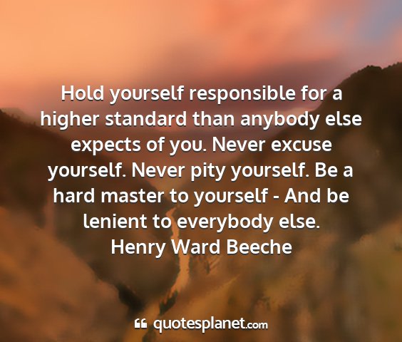 Henry ward beeche - hold yourself responsible for a higher standard...