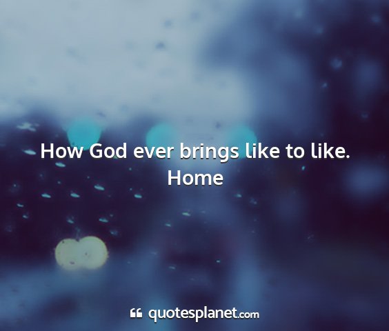 Home - how god ever brings like to like....