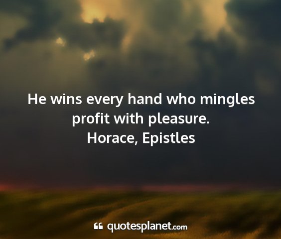 Horace, epistles - he wins every hand who mingles profit with...