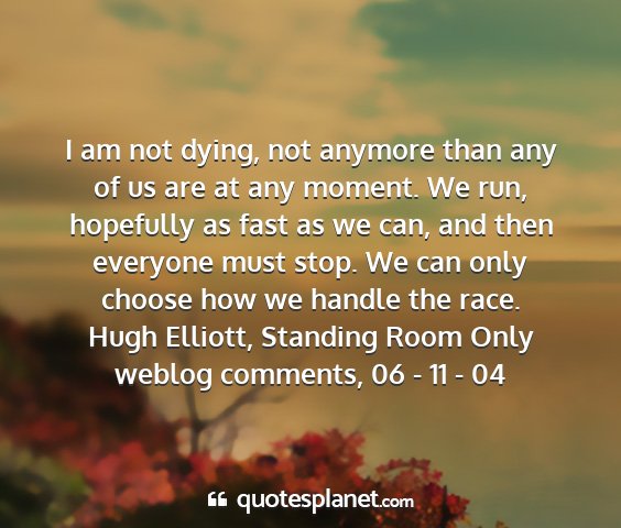 Hugh elliott, standing room only weblog comments, 06 - 11 - 04 - i am not dying, not anymore than any of us are at...
