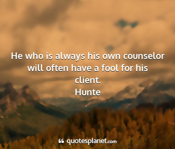 Hunte - he who is always his own counselor will often...