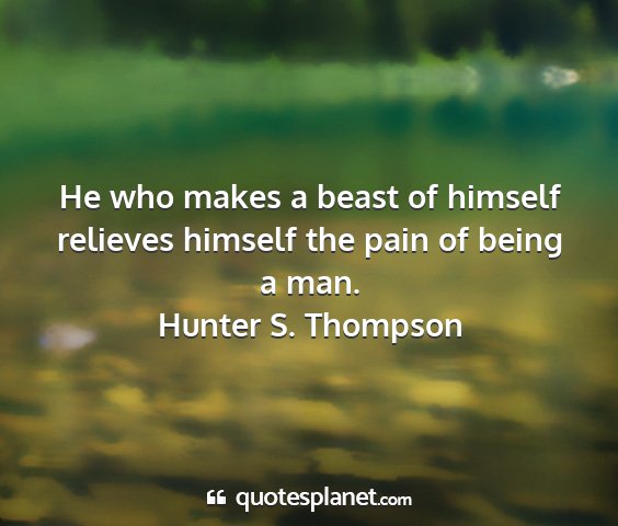 Hunter s. thompson - he who makes a beast of himself relieves himself...