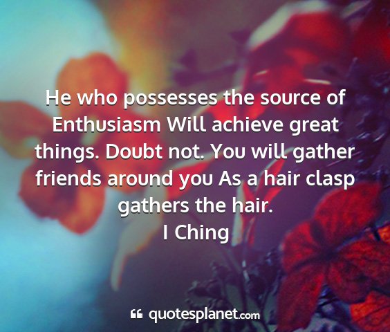 I ching - he who possesses the source of enthusiasm will...