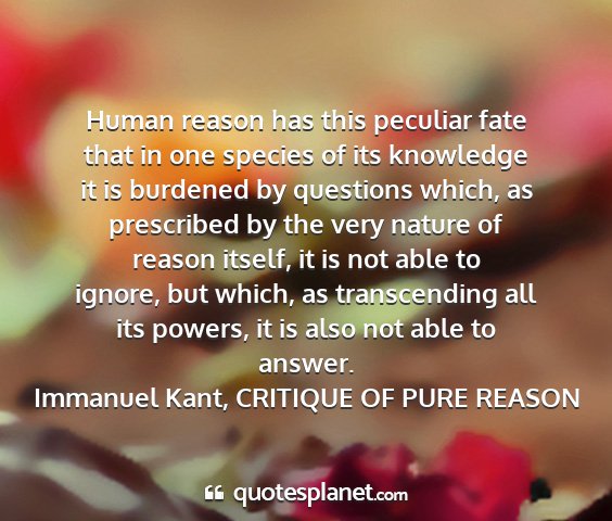 Immanuel kant, critique of pure reason - human reason has this peculiar fate that in one...