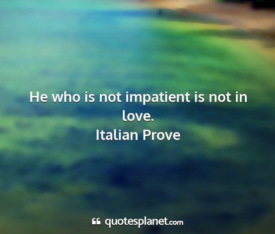 Italian prove - he who is not impatient is not in love....