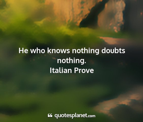 Italian prove - he who knows nothing doubts nothing....