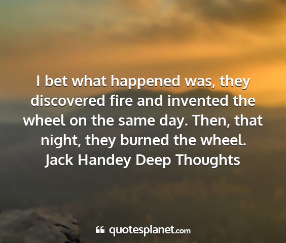 Jack handey deep thoughts - i bet what happened was, they discovered fire and...