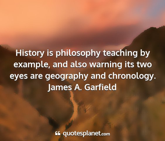 James a. garfield - history is philosophy teaching by example, and...