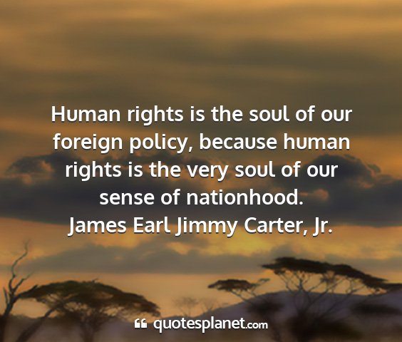 James earl jimmy carter, jr. - human rights is the soul of our foreign policy,...