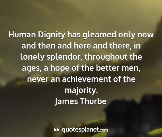 James thurbe - human dignity has gleamed only now and then and...