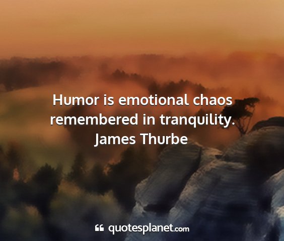 James thurbe - humor is emotional chaos remembered in...