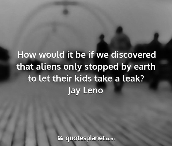 Jay leno - how would it be if we discovered that aliens only...