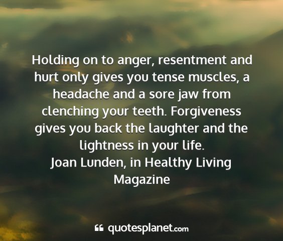 Joan lunden, in healthy living magazine - holding on to anger, resentment and hurt only...