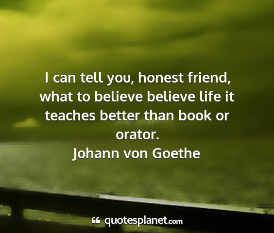 Johann von goethe - i can tell you, honest friend, what to believe...