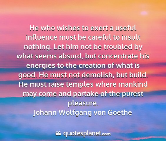 Johann wolfgang von goethe - he who wishes to exert a useful influence must be...