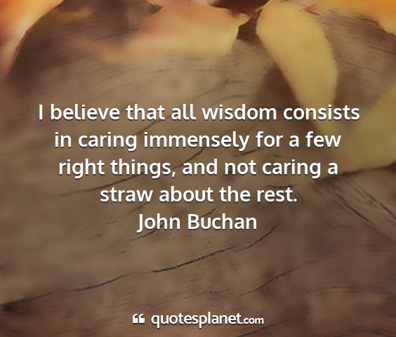 John buchan - i believe that all wisdom consists in caring...