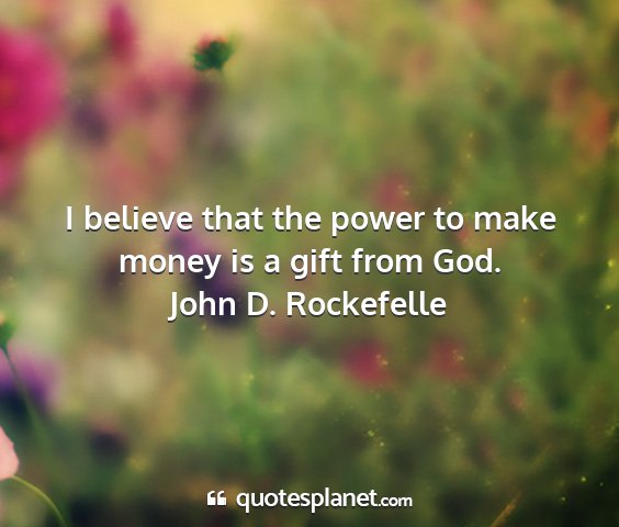 John d. rockefelle - i believe that the power to make money is a gift...