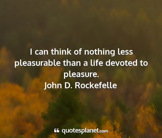 John d. rockefelle - i can think of nothing less pleasurable than a...