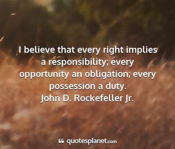 John d. rockefeller jr. - i believe that every right implies a...
