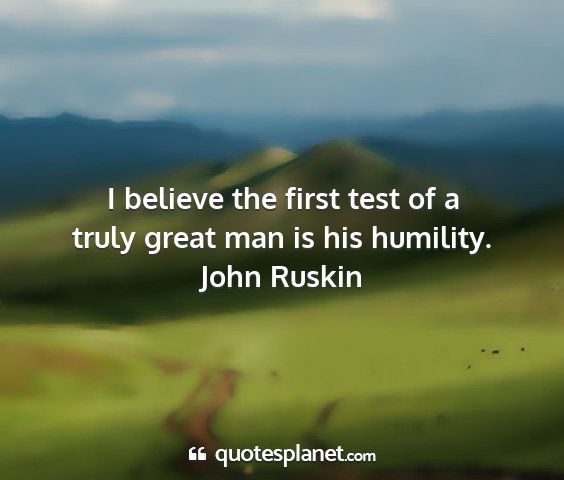 John ruskin - i believe the first test of a truly great man is...